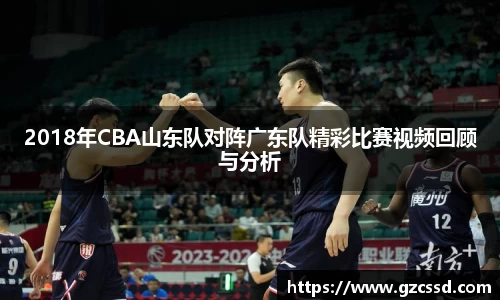 2018年CBA山东队对阵广东队精彩比赛视频回顾与分析