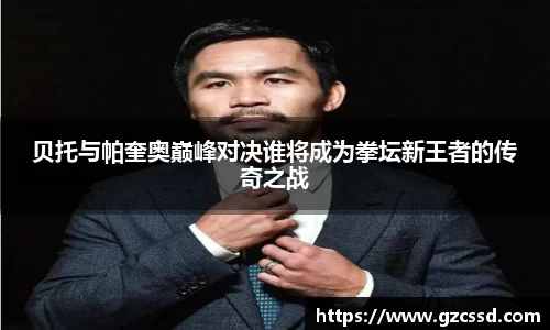 贝托与帕奎奥巅峰对决谁将成为拳坛新王者的传奇之战